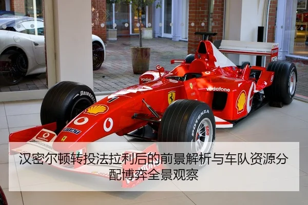 汉密尔顿转投法拉利后的前景解析与车队资源分配博弈全景观察